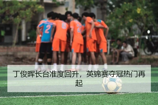 丁俊晖长台准度回升，英锦赛夺冠热门再起