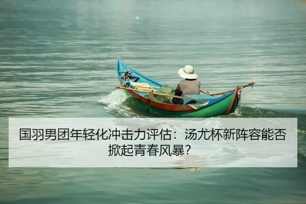 国羽男团年轻化冲击力评估：汤尤杯新阵容能否掀起青春风暴？